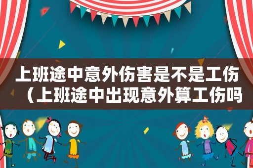 上班途中意外傷害是不是工傷（上班途中出現意外算工傷嗎）