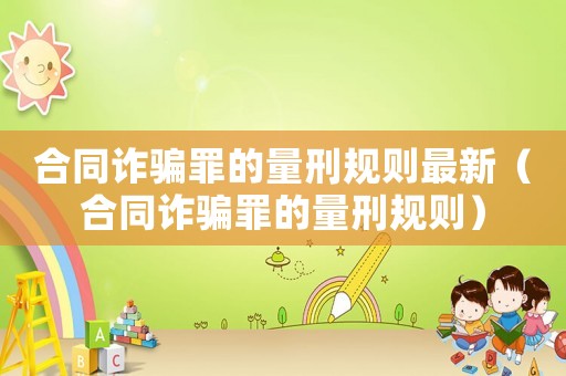 合同詐騙罪的量刑規則最新（合同詐騙罪的量刑規則）
