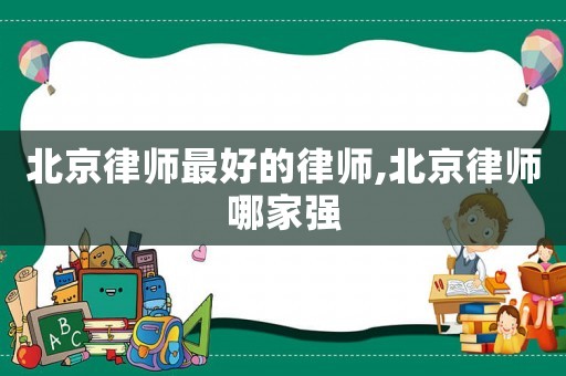 北京律師最好的律師,北京律師哪家強