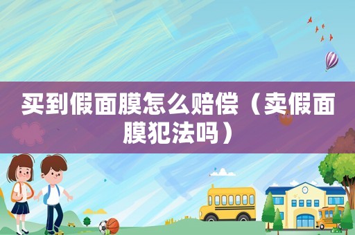 買到假面膜怎么賠償（賣假面膜犯法嗎）