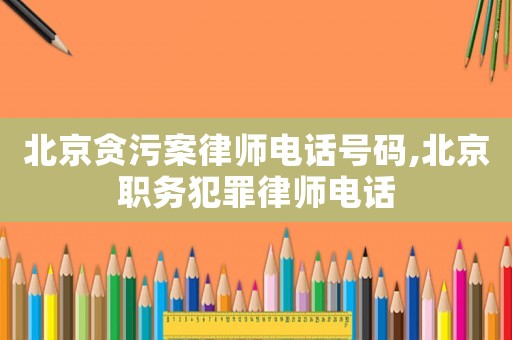 北京貪污案律師電話號碼,北京職務犯罪律師電話