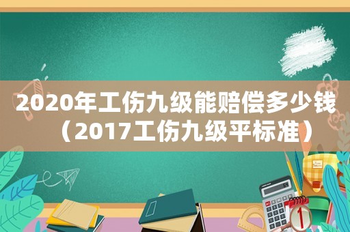 2020年工傷九級能賠償多少錢（2017工傷九級平標準）