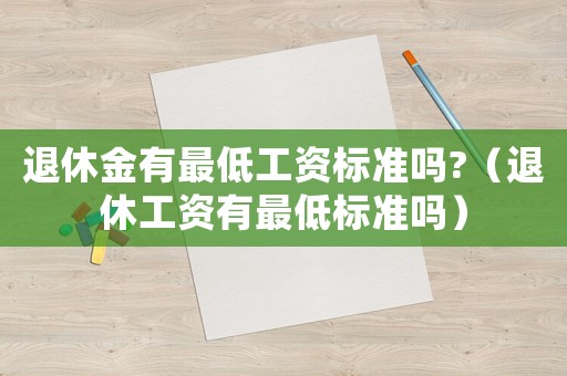 退休金有最低工資標準嗎?（退休工資有最低標準嗎）