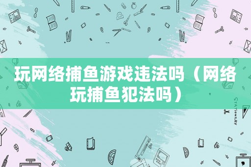 玩網(wǎng)絡(luò)捕魚(yú)游戲違法嗎（網(wǎng)絡(luò)玩捕魚(yú)犯法嗎）