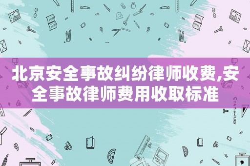 北京安全事故糾紛律師收費,安全事故律師費用收取標準