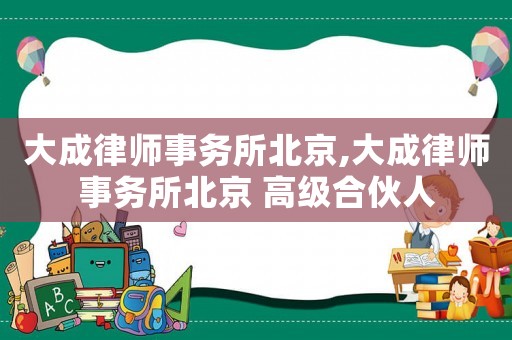 大成律師事務所北京,大成律師事務所北京 高級合伙人