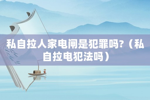 私自拉人家電閘是犯罪嗎?（私自拉電犯法嗎）