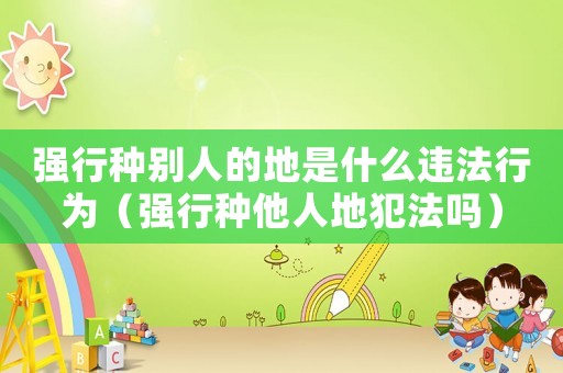 強(qiáng)行種別人的地是什么違法行為（強(qiáng)行種他人地犯法嗎）