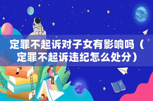 定罪不起訴對子女有影響嗎（定罪不起訴違紀怎么處分）