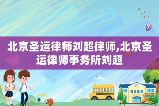 北京圣運律師劉超律師,北京圣運律師事務所劉超