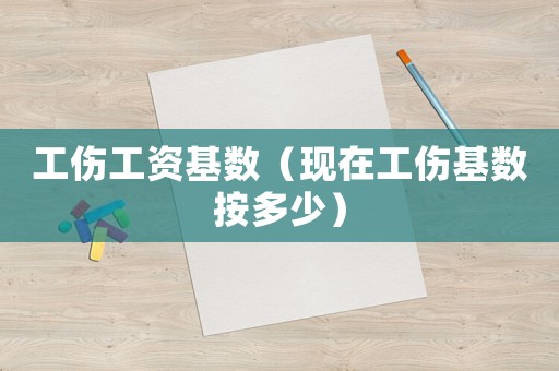 工傷工資基數（現在工傷基數按多少）