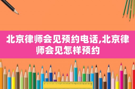 北京律師會見預約電話,北京律師會見怎樣預約