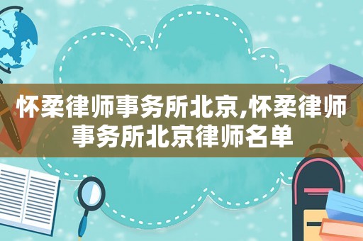 懷柔律師事務所北京,懷柔律師事務所北京律師名單