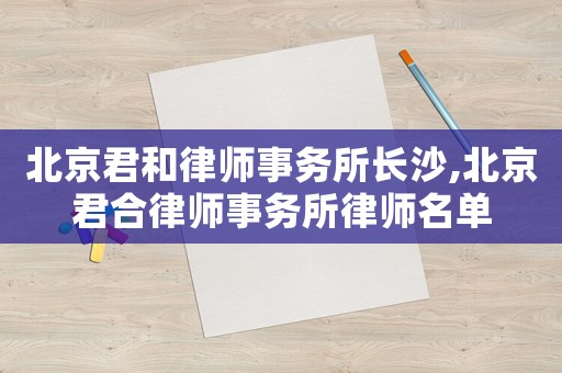 北京君和律師事務所長沙,北京君合律師事務所律師名單
