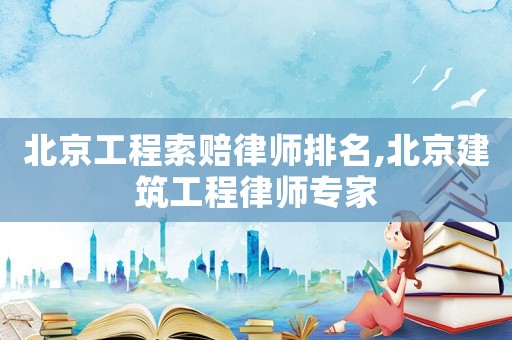 北京工程索賠律師排名,北京建筑工程律師專家