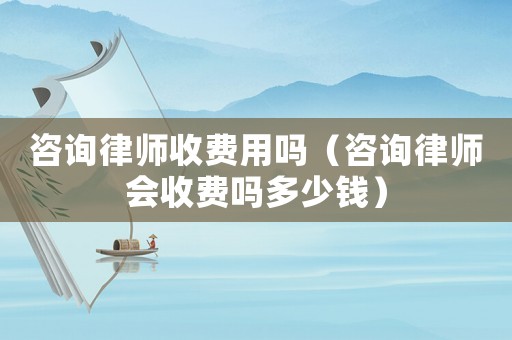 咨詢律師收費用嗎（咨詢律師會收費嗎多少錢）