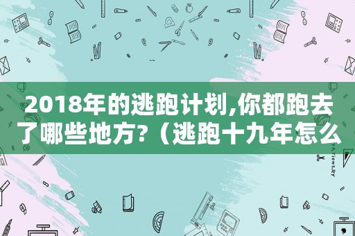 2018年的逃跑計(jì)劃,你都跑去了哪些地方?（逃跑十九年怎么定罪）