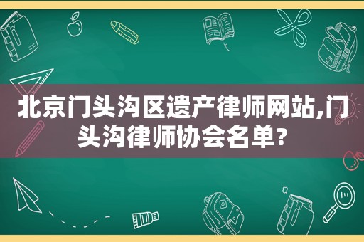 北京門頭溝區(qū)遺產(chǎn)律師網(wǎng)站,門頭溝律師協(xié)會名單?