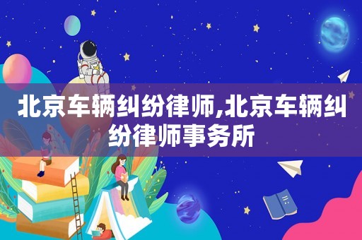 北京車輛糾紛律師,北京車輛糾紛律師事務所
