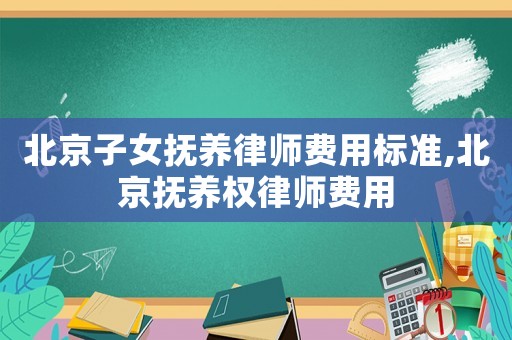 北京子女撫養律師費用標準,北京撫養權律師費用