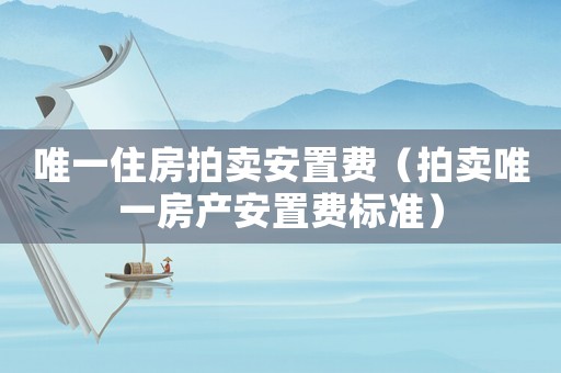 唯一住房拍賣安置費（拍賣唯一房產安置費標準）