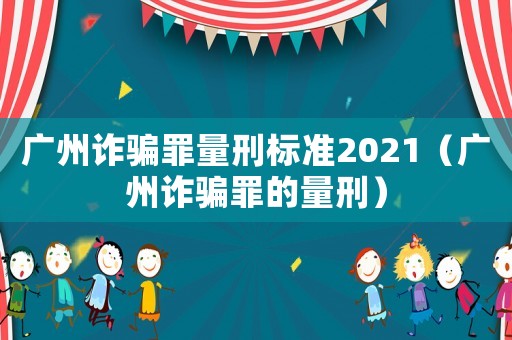 廣州詐騙罪量刑標(biāo)準(zhǔn)2021（廣州詐騙罪的量刑）