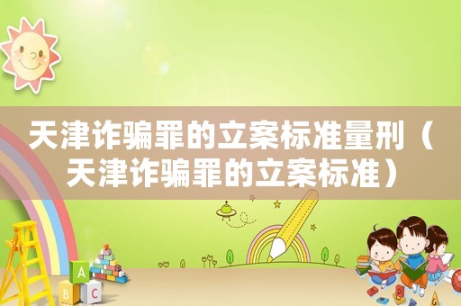 天津詐騙罪的立案標準量刑（天津詐騙罪的立案標準）