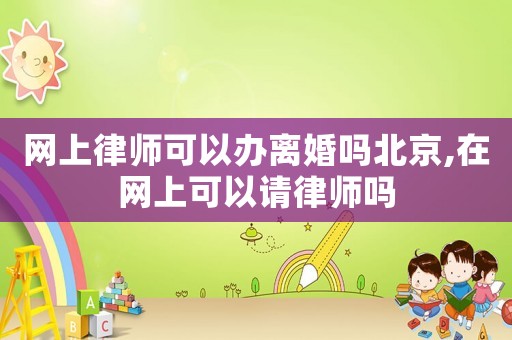 網(wǎng)上律師可以辦離婚嗎北京,在網(wǎng)上可以請(qǐng)律師嗎