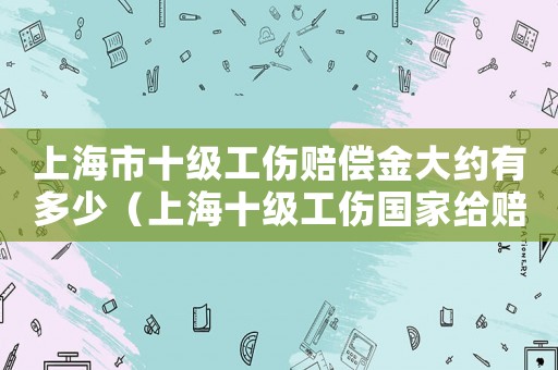 上海市十級工傷賠償金大約有多少（上海十級工傷國家給賠多少錢）