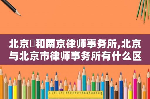 北京灜和南京律師事務所,北京與北京市律師事務所有什么區別