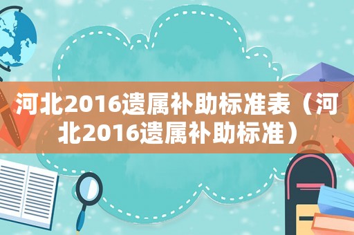 河北2016遺屬補助標準表（河北2016遺屬補助標準）