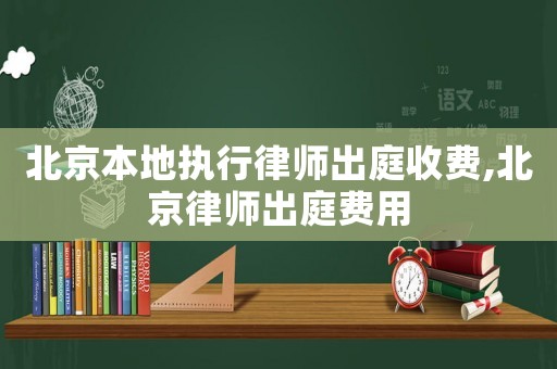 北京本地執(zhí)行律師出庭收費(fèi),北京律師出庭費(fèi)用