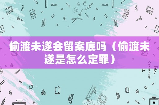 偷渡未遂會留案底嗎（偷渡未遂是怎么定罪）