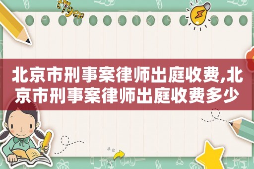 北京市刑事案律師出庭收費,北京市刑事案律師出庭收費多少