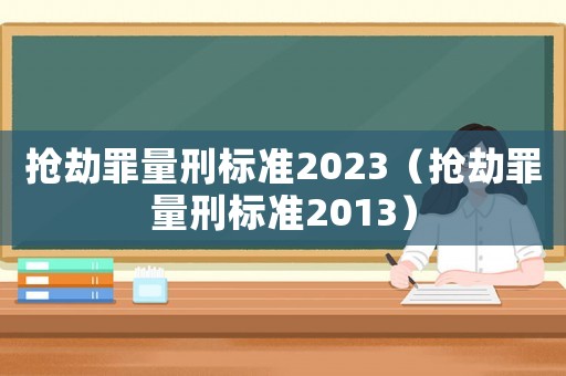 搶劫罪量刑標準2023（搶劫罪量刑標準2013）