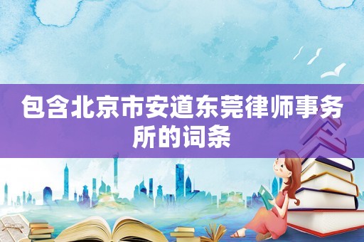 包含北京市安道東莞律師事務(wù)所的詞條