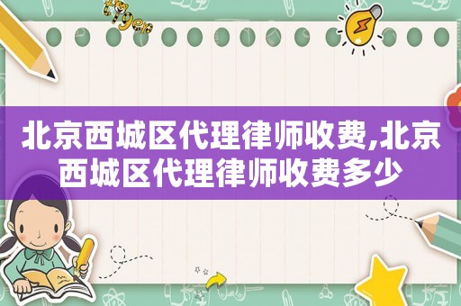 北京西城區代理律師收費,北京西城區代理律師收費多少