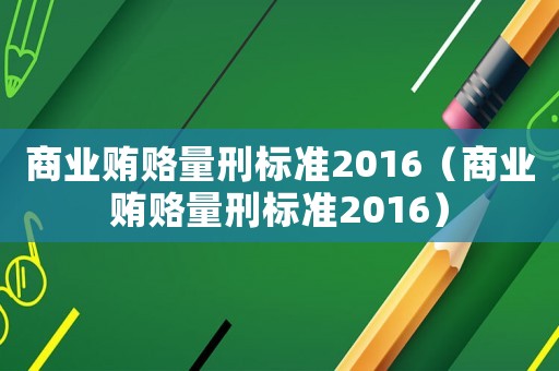 商業(yè)賄賂量刑標準2016（商業(yè)賄賂量刑標準2016）
