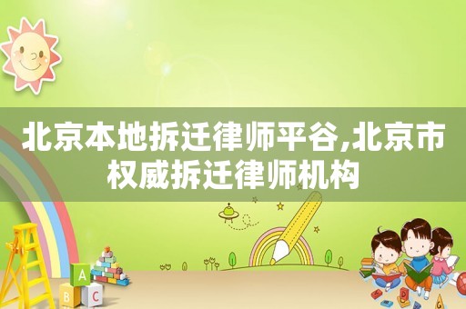 北京本地拆遷律師平谷,北京市權威拆遷律師機構