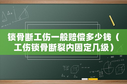 鎖骨斷工傷一般賠償多少錢（工傷鎖骨斷裂內固定幾級）