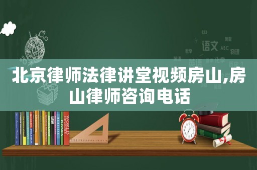 北京律師法律講堂視頻房山,房山律師咨詢電話