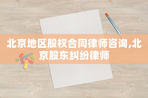 北京地區股權合同律師咨詢,北京股東糾紛律師