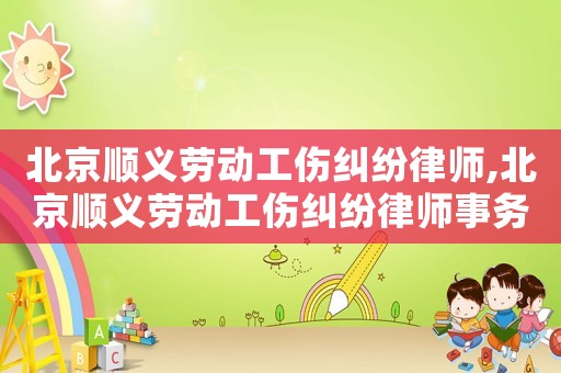 北京順義勞動工傷糾紛律師,北京順義勞動工傷糾紛律師事務所