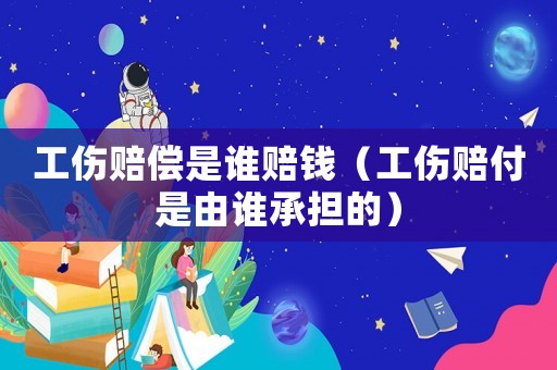 工傷賠償是誰賠錢（工傷賠付是由誰承擔的）