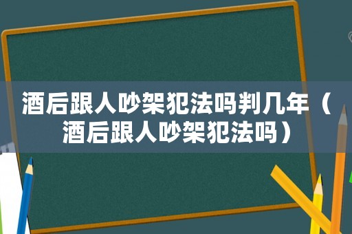 酒后跟人吵架犯法嗎判幾年（酒后跟人吵架犯法嗎）