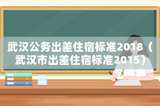 武漢公務出差住宿標準2018（武漢市出差住宿標準2015）