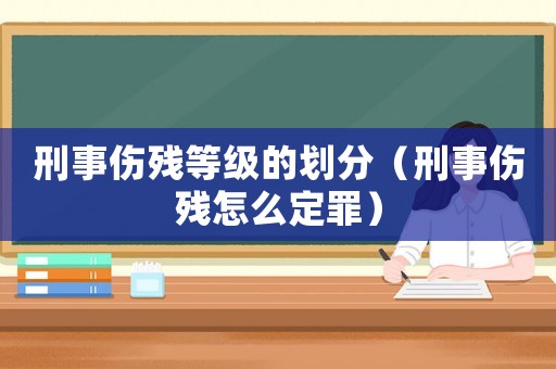 刑事傷殘等級的劃分（刑事傷殘怎么定罪）