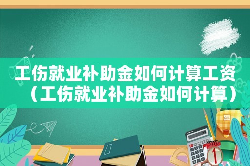 工傷就業(yè)補(bǔ)助金如何計(jì)算工資（工傷就業(yè)補(bǔ)助金如何計(jì)算）