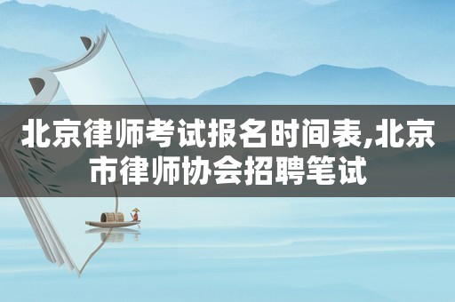 北京律師考試報名時間表,北京市律師協會招聘筆試