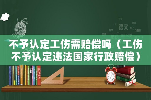 不予認定工傷需賠償嗎（工傷不予認定違法國家行政賠償）